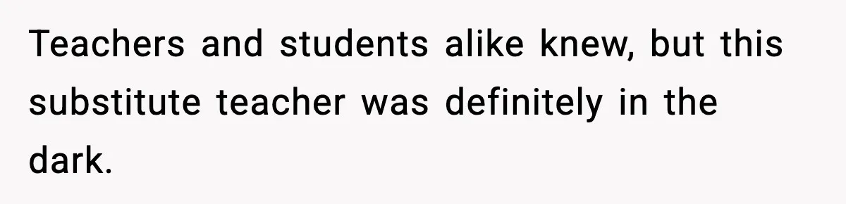 Teachers and students alike knew, but this substitute teacher was definitely in the dark.
