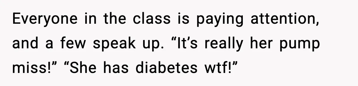 Everyone in the class is paying attention, and a few speak up. “It’s really her pump miss!” “She has diabetes wtf!”