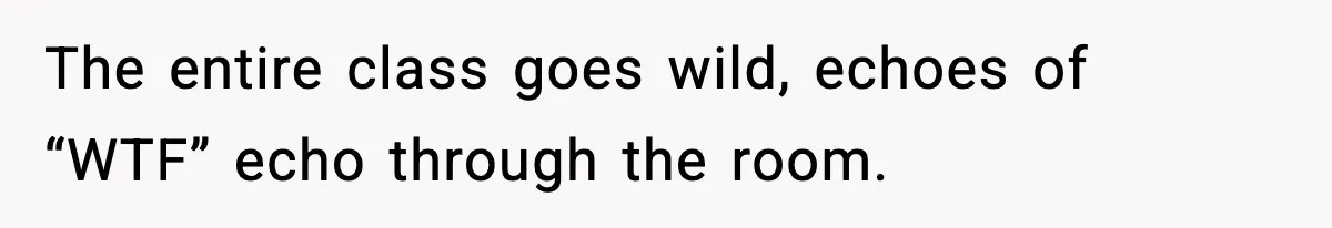 The entire class goes wild, echoes of “WTF” echo through the room.