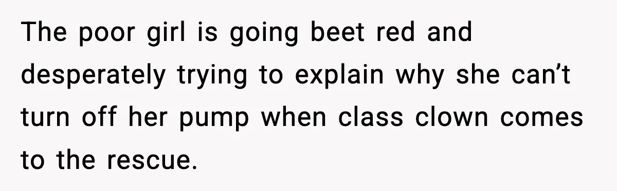 The poor girl is going beet red and desperately trying to explain why she can’t turn off her pump when class clown comes to the rescue.