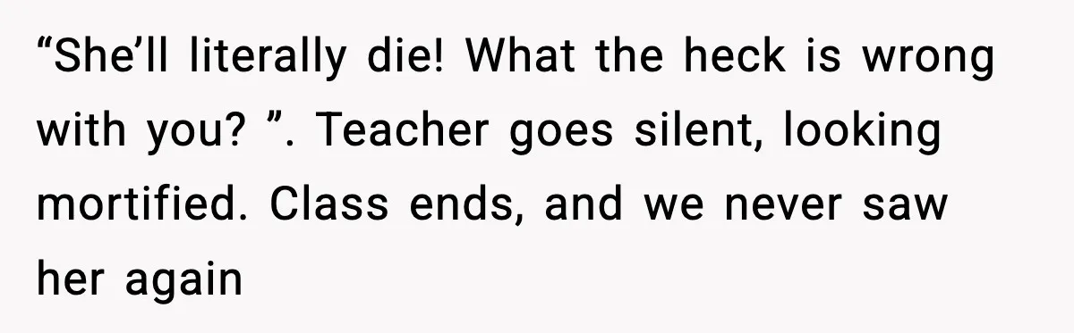 “She’ll literally die! What the heck is wrong with you? ”. Teacher goes silent, looking mortified. Class ends, and we never saw her again