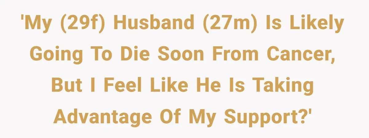 She Married Her Boyfriend To Save His Life, Then He Started Treating Her Like An Unlimited ATM 'My (29F) husband (27M) is likely going to die soon from cancer, but I feel like he is taking advantage of my support?'