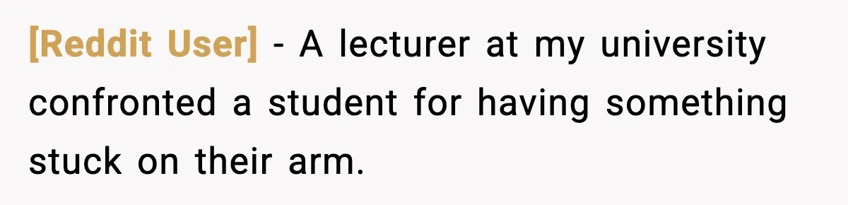 [Reddit User] − A lecturer at my university confronted a student for having something stuck on their arm.