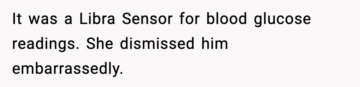 It was a Libra Sensor for blood glucose readings. She dismissed him embarrassedly.