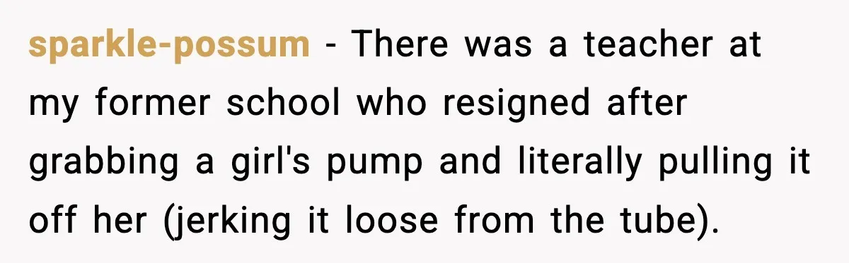 sparkle-possum − There was a teacher at my former school who resigned after grabbing a girl's pump and literally pulling it off her (jerking it loose from the tube).