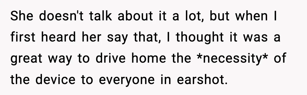 She doesn't talk about it a lot, but when I first heard her say that, I thought it was a great way to drive home the *necessity* of the device...