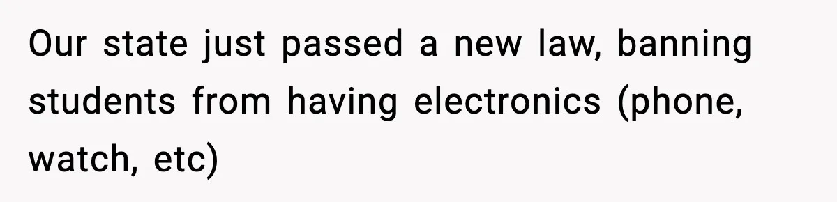 Our state just passed a new law, banning students from having electronics (phone, watch, etc)