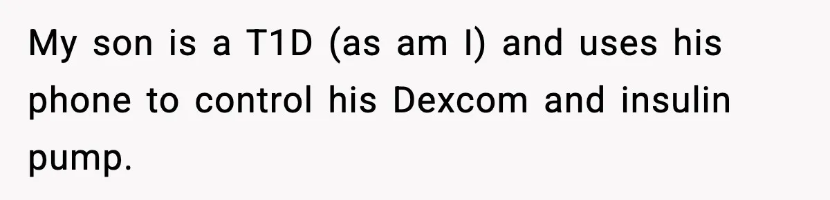 My son is a T1D (as am I) and uses his phone to control his Dexcom and insulin pump.