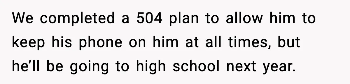 We completed a 504 plan to allow him to keep his phone on him at all times, but he’ll be going to high school next year.