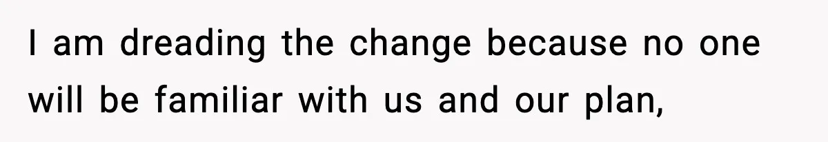 I am dreading the change because no one will be familiar with us and our plan,