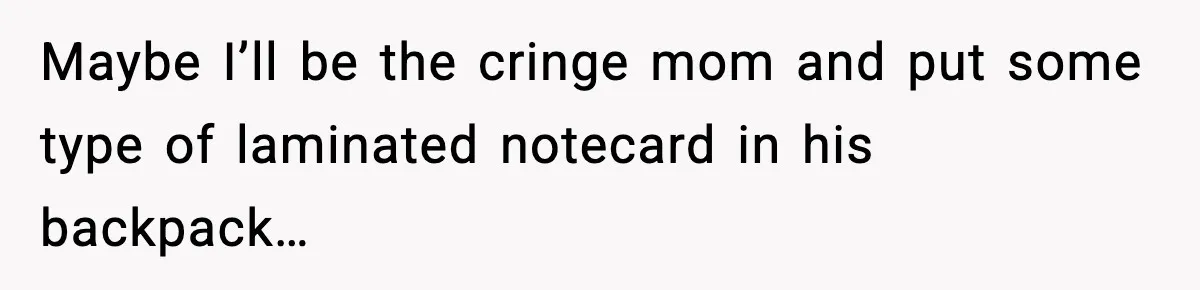 Maybe I’ll be the cringe mom and put some type of laminated notecard in his backpack…