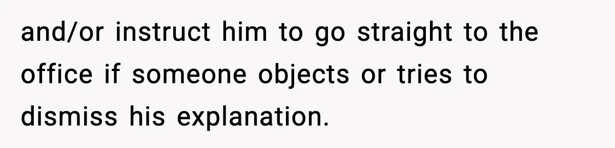 and/or instruct him to go straight to the office if someone objects or tries to dismiss his explanation.