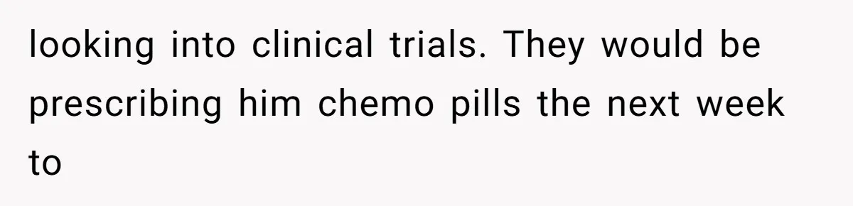 She Married Her Boyfriend To Save His Life, Then He Started Treating Her Like An Unlimited ATM looking into clinical trials. They would be prescribing him chemo pills the next week to