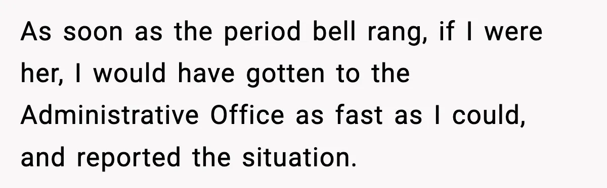 As soon as the period bell rang, if I were her, I would have gotten to the Administrative Office as fast as I could, and reported the situation.
