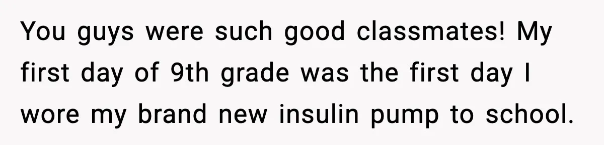 You guys were such good classmates! My first day of 9th grade was the first day I wore my brand new insulin pump to school.