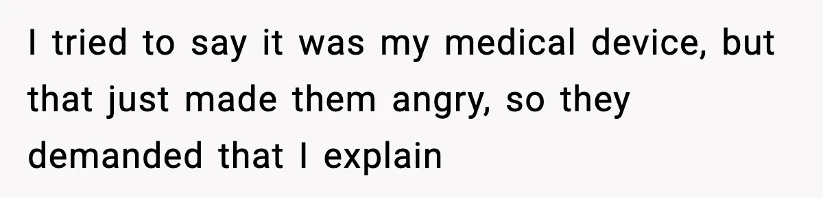 I tried to say it was my medical device, but that just made them angry, so they demanded that I explain