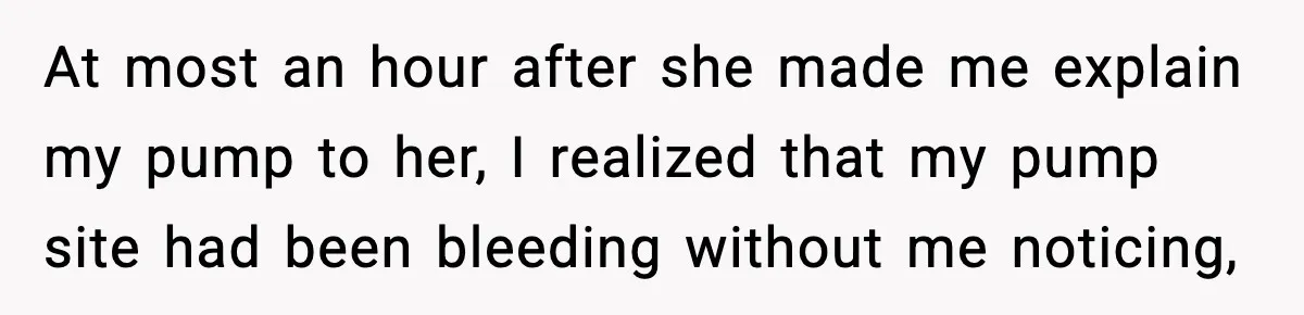 At most an hour after she made me explain my pump to her, I realized that my pump site had been bleeding without me noticing,