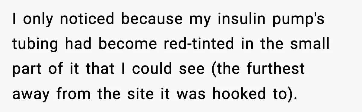 I only noticed because my insulin pump's tubing had become red-tinted in the small part of it that I could see (the furthest away from the site it was hooked...