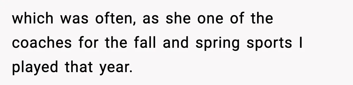 which was often, as she one of the coaches for the fall and spring sports I played that year.