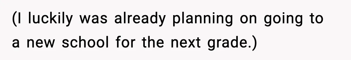 (I luckily was already planning on going to a new school for the next grade.)