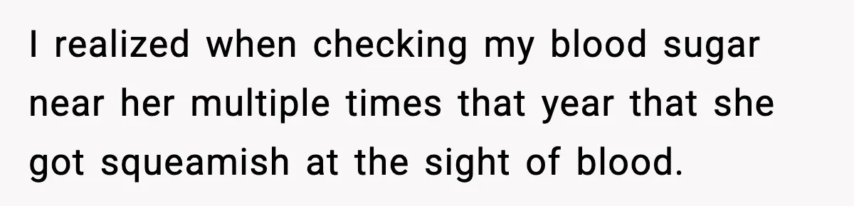I realized when checking my blood sugar near her multiple times that year that she got squeamish at the sight of blood.