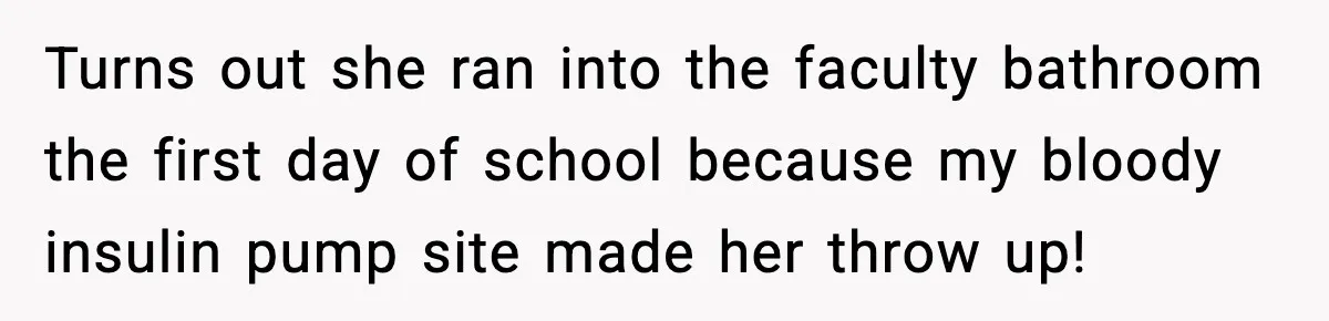 Turns out she ran into the faculty bathroom the first day of school because my bloody insulin pump site made her throw up!