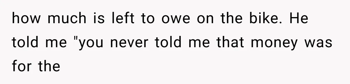 She Married Her Boyfriend To Save His Life, Then He Started Treating Her Like An Unlimited ATM how much is left to owe on the bike. He told me "you never told me that money was for the