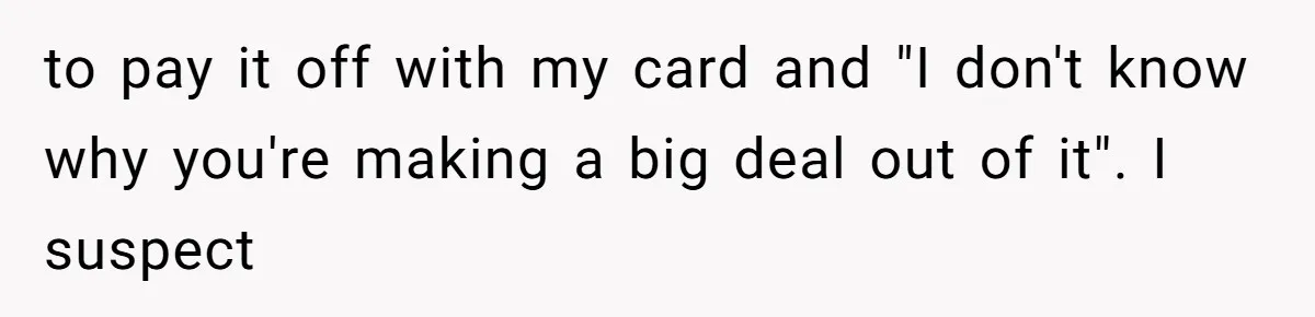 She Married Her Boyfriend To Save His Life, Then He Started Treating Her Like An Unlimited ATM to pay it off with my card and "I don't know why you're making a big deal out of it". I suspect