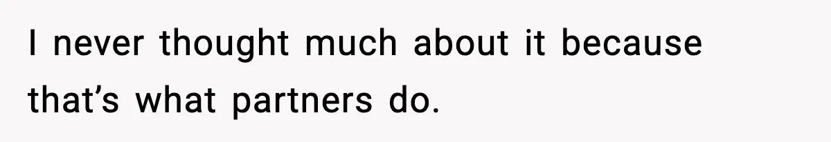 I never thought much about it because that’s what partners do.