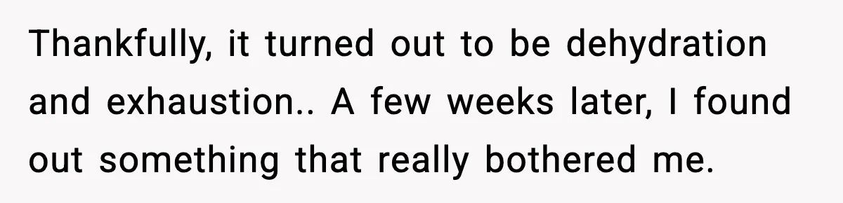 Thankfully, it turned out to be dehydration and exhaustion.. A few weeks later, I found out something that really bothered me.