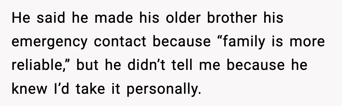 He said he made his older brother his emergency contact because “family is more reliable,” but he didn’t tell me because he knew I’d take it personally.