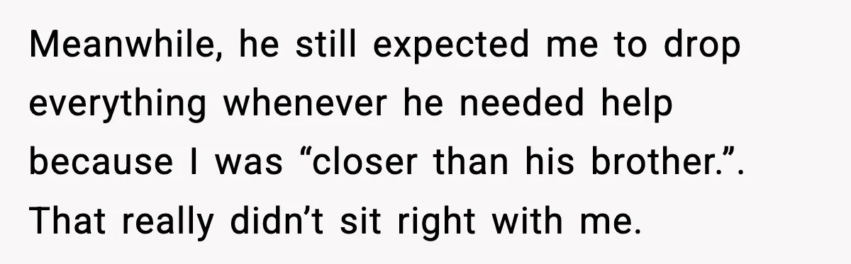 Meanwhile, he still expected me to drop everything whenever he needed help because I was “closer than his brother.”. That really didn’t sit right with me.