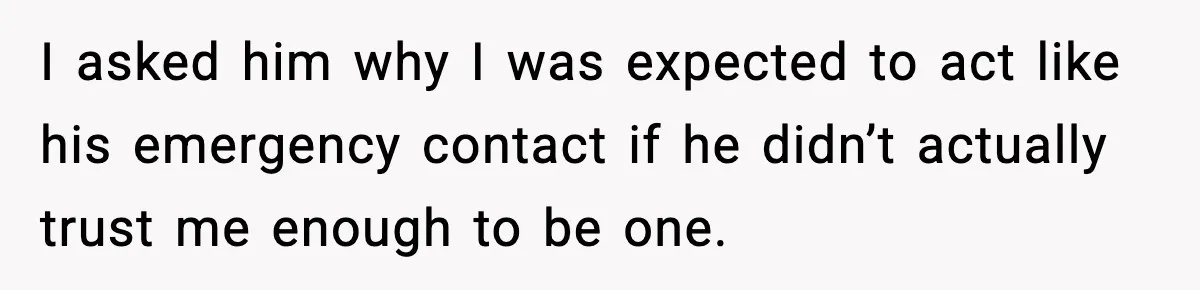 I asked him why I was expected to act like his emergency contact if he didn’t actually trust me enough to be one.