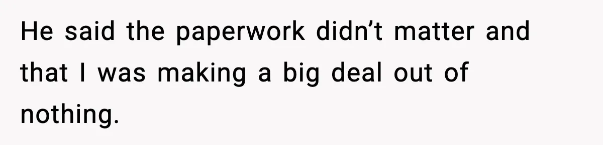 He said the paperwork didn’t matter and that I was making a big deal out of nothing.