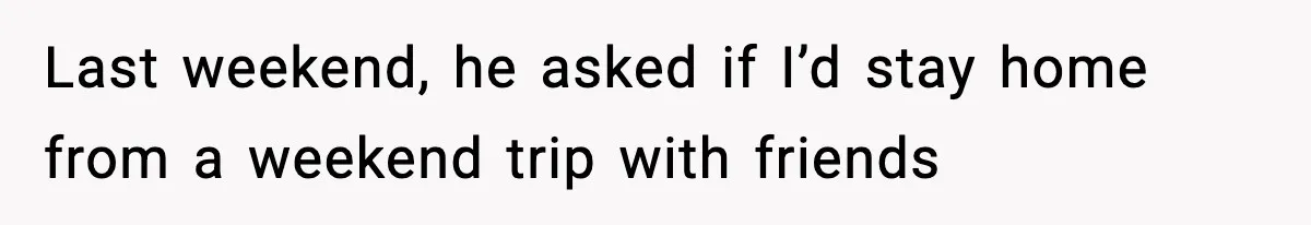Last weekend, he asked if I’d stay home from a weekend trip with friends