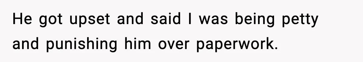 He got upset and said I was being petty and punishing him over paperwork.