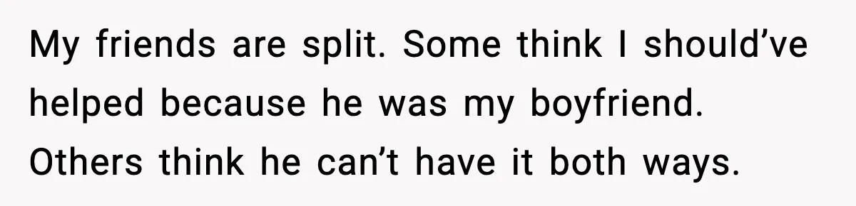 My friends are split. Some think I should’ve helped because he was my boyfriend. Others think he can’t have it both ways.