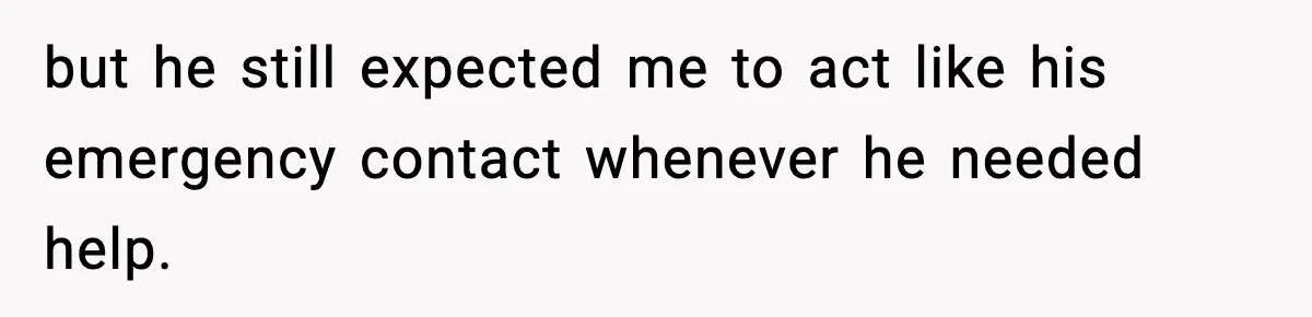 but he still expected me to act like his emergency contact whenever he needed help.