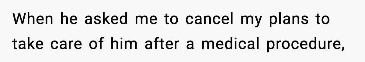 When he asked me to cancel my plans to take care of him after a medical procedure,
