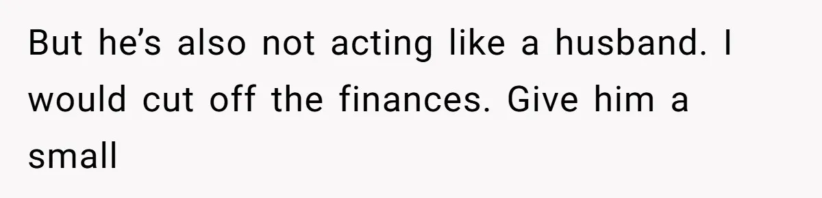 She Married Her Boyfriend To Save His Life, Then He Started Treating Her Like An Unlimited ATM But he’s also not acting like a husband. I would cut off the finances. Give him a small