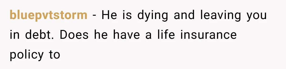 She Married Her Boyfriend To Save His Life, Then He Started Treating Her Like An Unlimited ATM bluepvtstorm − He is dying and leaving you in debt. Does he have a life insurance policy to