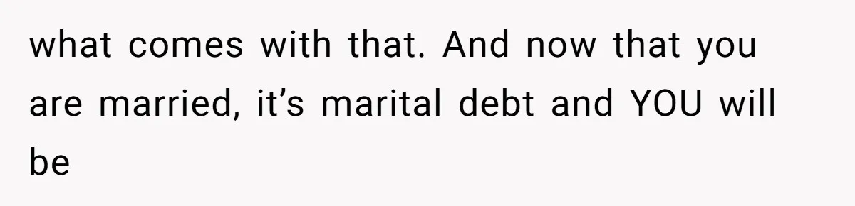 She Married Her Boyfriend To Save His Life, Then He Started Treating Her Like An Unlimited ATM what comes with that. And now that you are married, it’s marital debt and YOU will be