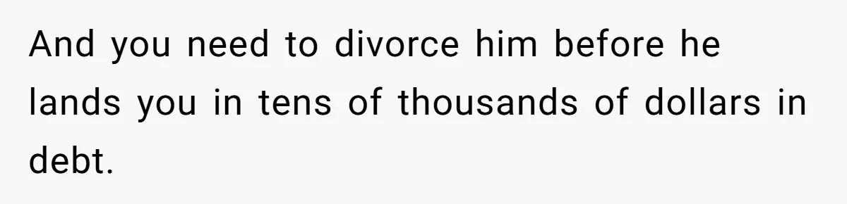 She Married Her Boyfriend To Save His Life, Then He Started Treating Her Like An Unlimited ATM And you need to divorce him before he lands you in tens of thousands of dollars in debt.