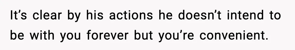 It’s clear by his actions he doesn’t intend to be with you forever but you’re convenient.