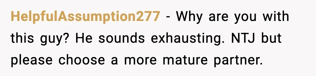 HelpfulAssumption277 − Why are you with this guy? He sounds exhausting. NTJ but please choose a more mature partner.