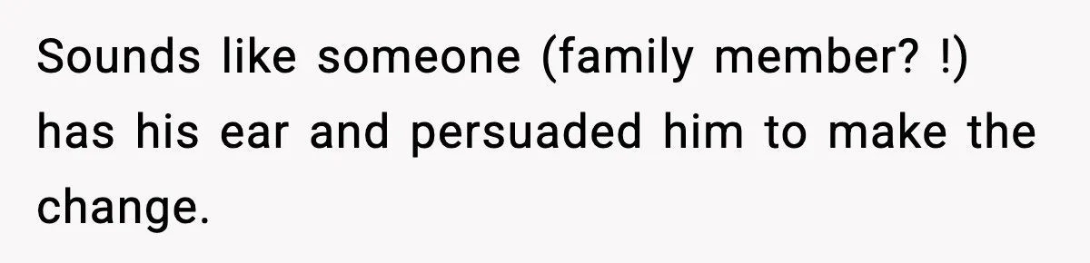 Sounds like someone (family member? !) has his ear and persuaded him to make the change.