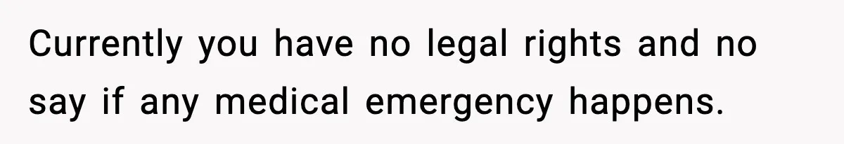 Currently you have no legal rights and no say if any medical emergency happens.