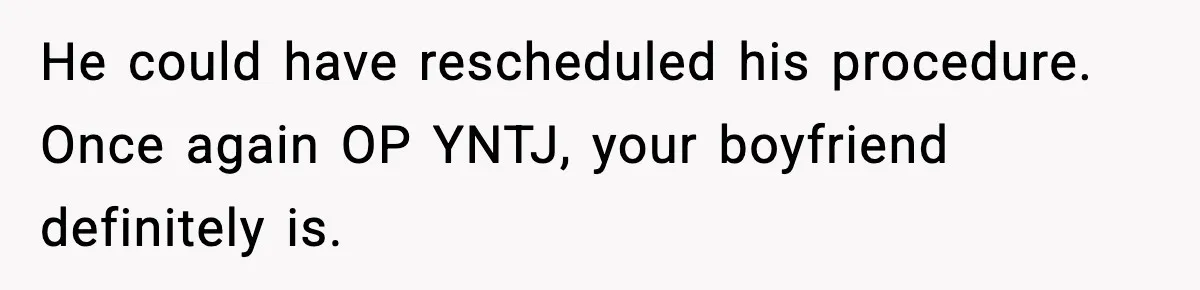 He could have rescheduled his procedure. Once again OP YNTJ, your boyfriend definitely is.