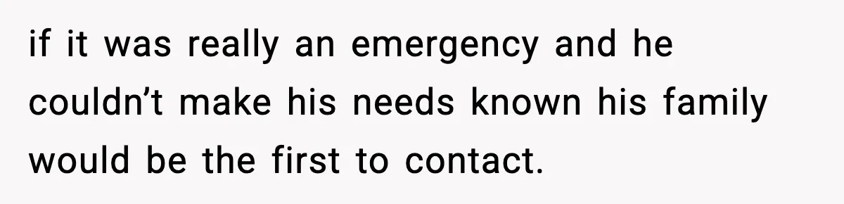 if it was really an emergency and he couldn’t make his needs known his family would be the first to contact.