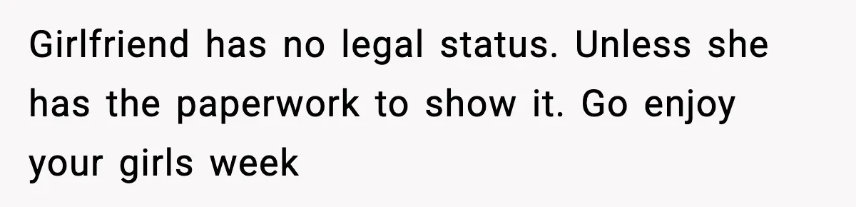 Girlfriend has no legal status. Unless she has the paperwork to show it. Go enjoy your girls week